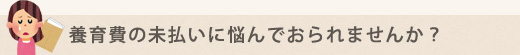 養育費の未払いに悩んでいませんか？